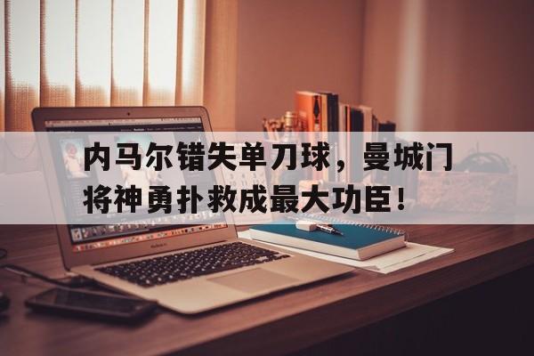内马尔错失单刀球，曼城门将神勇扑救成最大功臣！