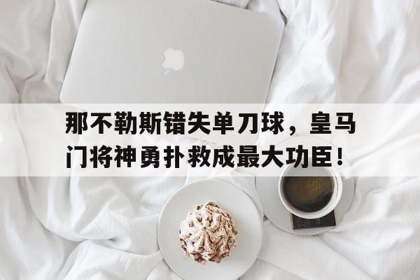 那不勒斯错失单刀球，皇马门将神勇扑救成最大功臣！皇马那不勒斯球员名单